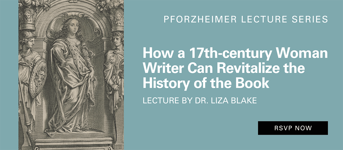 Register now: Liza Blake, How a 17th-century Woman Writer Can Revitalize the History of the Book. October 6 at 4:30pm.